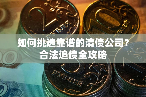 济南如何挑选靠谱的清债公司?合法追债全攻略 济南如何挑选靠谱的清债公司?合法追债全攻略