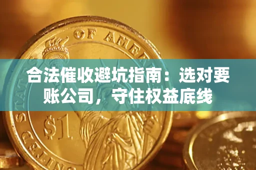济南合法催收避坑指南：选对要账公司，守住权益底线