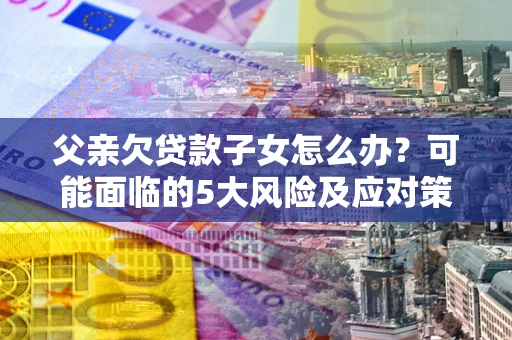 济南父亲欠贷款子女怎么办?可能面临的5大风险及应对策略 济南父亲欠贷款子女怎么办?可能面临的5大风险及应对策略