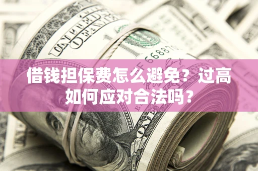 济南借钱担保费怎么避免？过高如何应对合法吗？