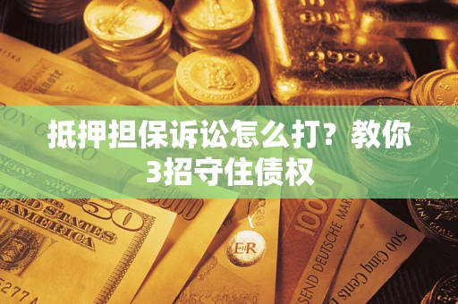 济南抵押担保诉讼怎么打？教你3招守住债权