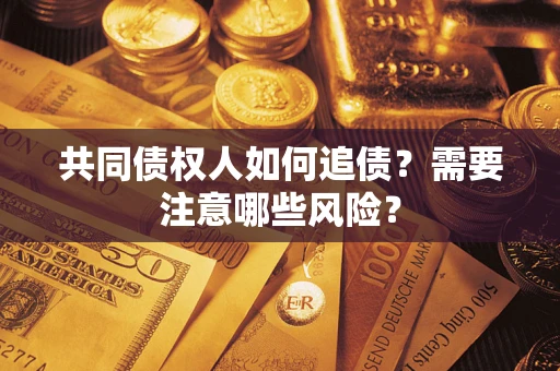 济南共同债权人如何追债？需要注意哪些风险？