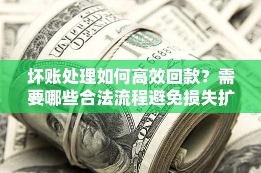 济南坏账处理如何高效回款？需要哪些合法流程避免损失扩大？