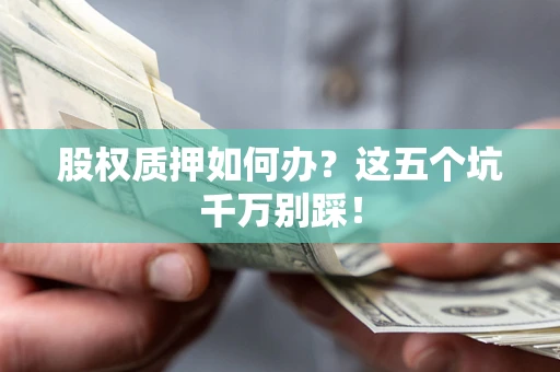 济南股权质押如何办？这五个坑千万别踩！