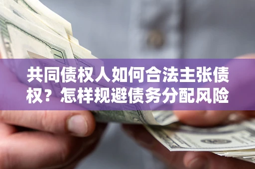 济南共同债权人如何合法主张债权？怎样规避债务分配风险？