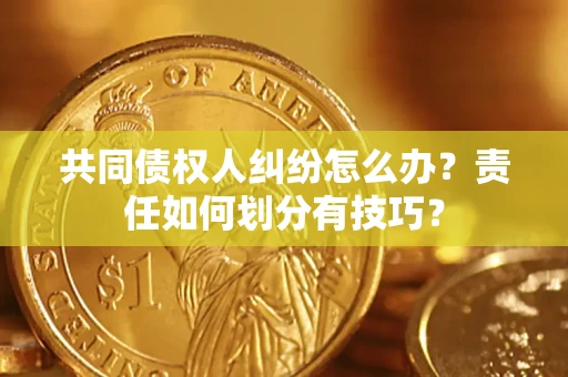 济南共同债权人纠纷怎么办？责任如何划分有技巧？
