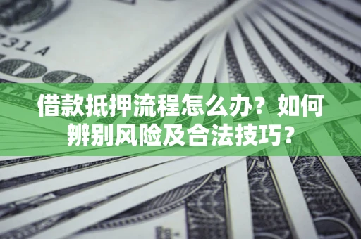 济南借款抵押流程怎么办？如何辨别风险及合法技巧？