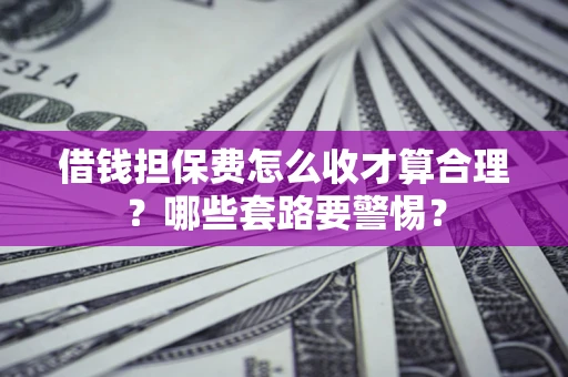济南借钱担保费怎么收才算合理？哪些套路要警惕？