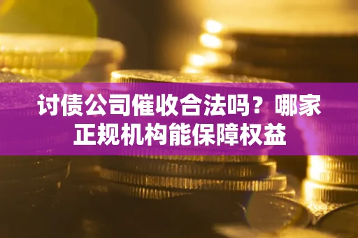 济南讨债公司催收合法吗？哪家正规机构能保障权益