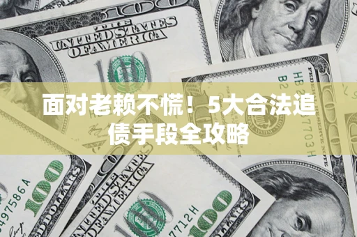 济南面对老赖不慌！5大合法追债手段全攻略