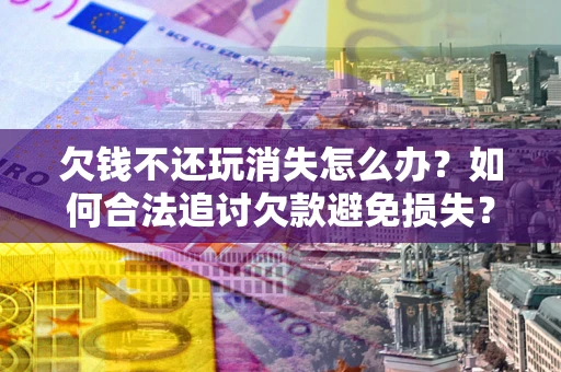 济南欠钱不还玩消失怎么办?如何合法追讨欠款避免损失? 济南欠钱不还玩消失怎么办?如何合法追讨欠款避免损失?