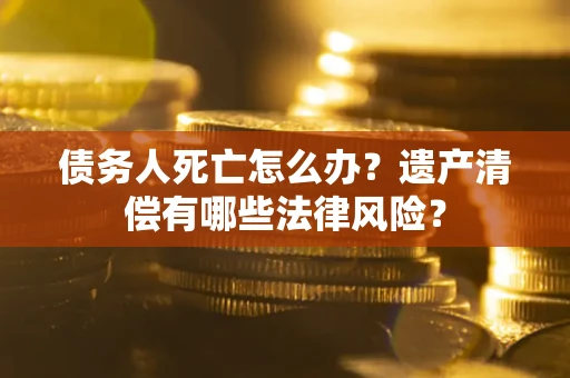 济南债务人死亡怎么办？遗产清偿有哪些法律风险？