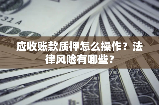 济南应收账款质押怎么操作？法律风险有哪些？