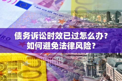 济南债务诉讼时效已过怎么办？如何避免法律风险？