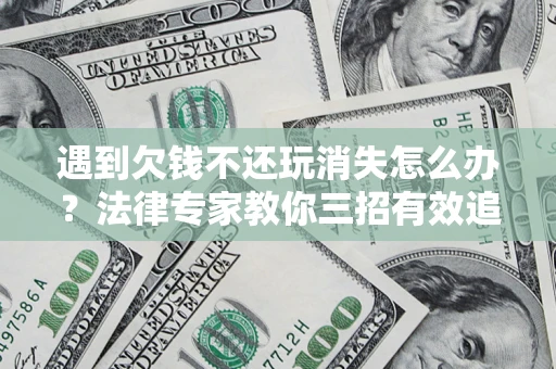 济南遇到欠钱不还玩消失怎么办？法律专家教你三招有效追债！