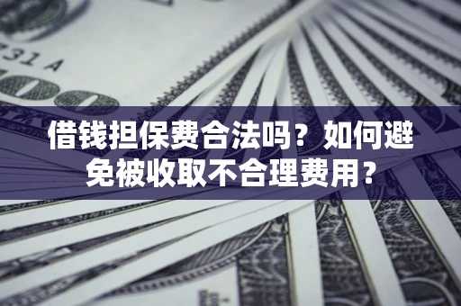 济南借钱担保费合法吗？如何避免被收取不合理费用？