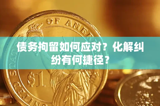 济南债务拘留如何应对？化解纠纷有何捷径？