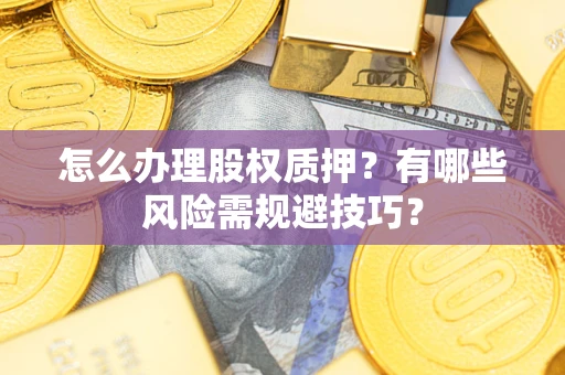 济南怎么办理股权质押？有哪些风险需规避技巧？