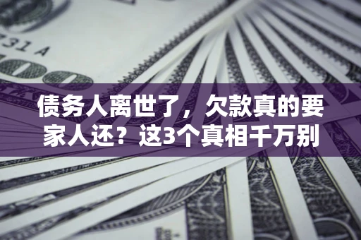 济南债务人离世了，欠款真的要家人还？这3个真相千万别弄错