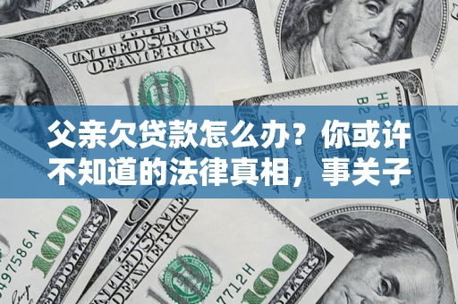 济南父亲欠贷款怎么办？你或许不知道的法律真相，事关子女未来