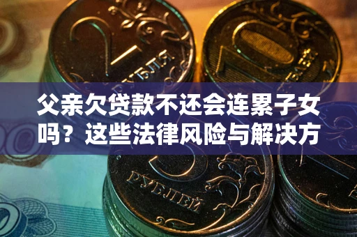 济南父亲欠贷款不还会连累子女吗？这些法律风险与解决方法要早知道！