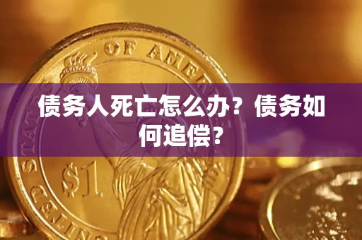 济南债务人死亡怎么办？债务如何追偿？