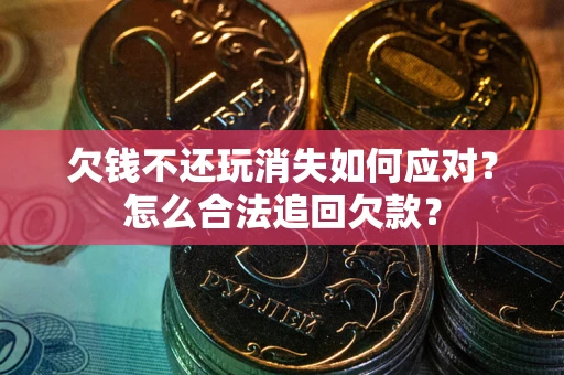 济南欠钱不还玩消失如何应对？怎么合法追回欠款？