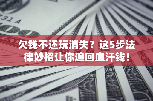 济南欠钱不还玩消失？这5步法律妙招让你追回血汗钱！