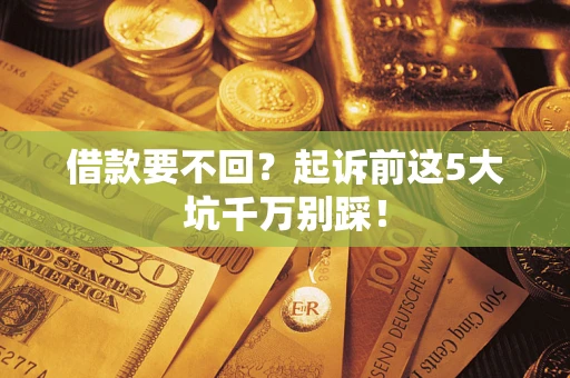 济南借款要不回？起诉前这5大坑千万别踩！
