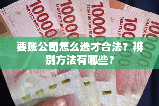 济南要账公司怎么选才合法？辨别方法有哪些？
