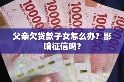 济南父亲欠贷款子女怎么办？影响征信吗？