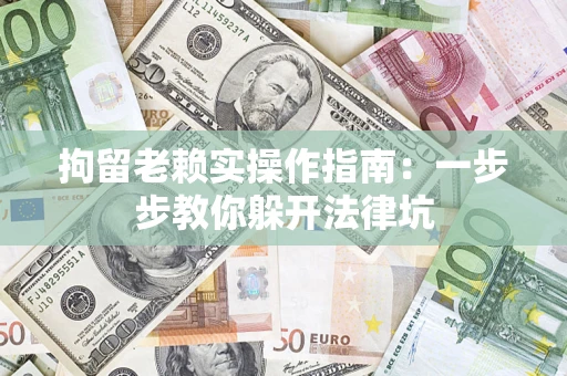 济南拘留老赖实操作指南：一步步教你躲开法律坑