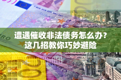 济南遭遇催收非法债务怎么办？这几招教你巧妙避险