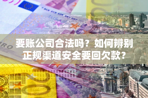 济南要账公司合法吗？如何辨别正规渠道安全要回欠款？