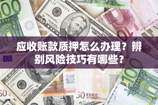 济南应收账款质押怎么办理？辨别风险技巧有哪些？