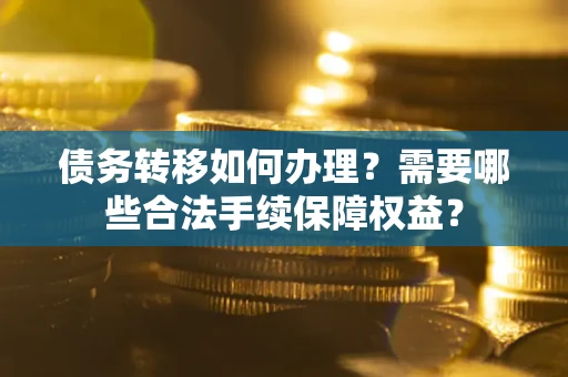 济南债务转移如何办理？需要哪些合法手续保障权益？