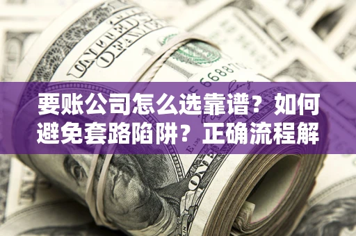 济南要账公司怎么选靠谱？如何避免套路陷阱？正确流程解析