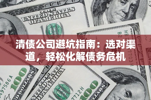 济南清债公司避坑指南：选对渠道，轻松化解债务危机