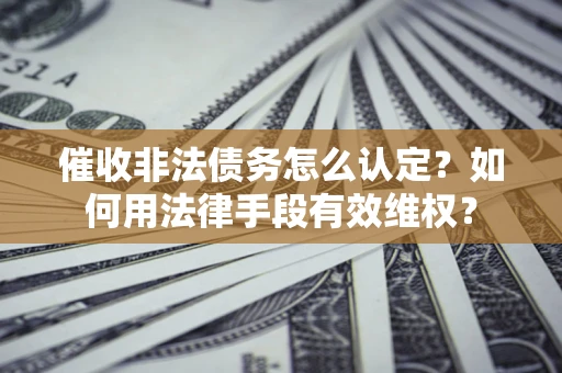 济南催收非法债务怎么认定？如何用法律手段有效维权？