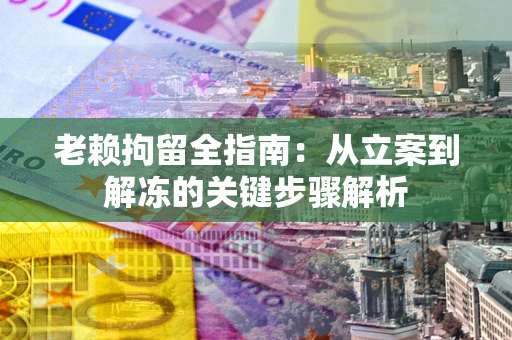济南老赖拘留全指南：从立案到解冻的关键步骤解析