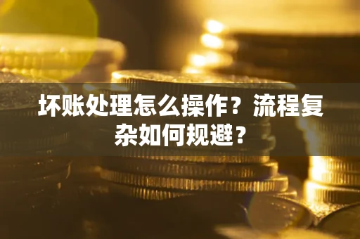 济南坏账处理怎么操作？流程复杂如何规避？