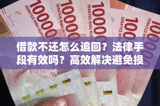 济南借款不还怎么追回？法律手段有效吗？高效解决避免损失