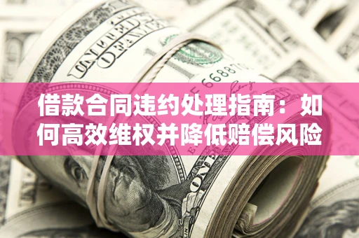 济南借款合同违约处理指南：如何高效维权并降低赔偿风险？
