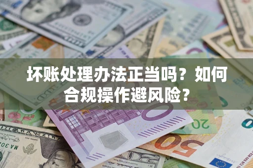 济南坏账处理办法正当吗？如何合规操作避风险？
