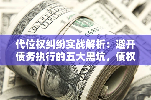 济南代位权纠纷实战解析：避开债务执行的五大黑坑，债权人必看指南