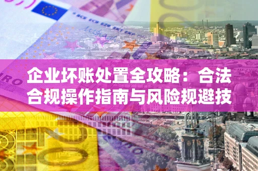 济南企业坏账处置全攻略：合法合规操作指南与风险规避技巧解析