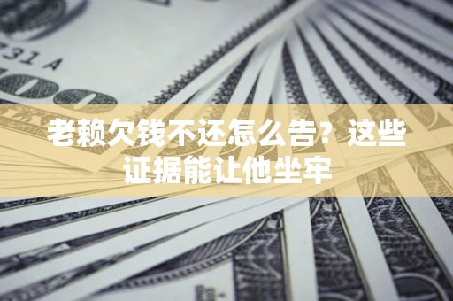 济南老赖欠钱不还怎么告？这些证据能让他坐牢