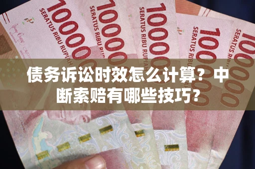 济南债务诉讼时效怎么计算？中断索赔有哪些技巧？