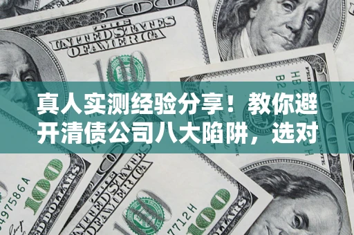 济南真人实测经验分享！教你避开清债公司八大陷阱，选对机构少走十年弯路
