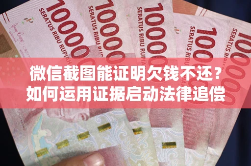 济南微信截图能证明欠钱不还？如何运用证据启动法律追偿程序？